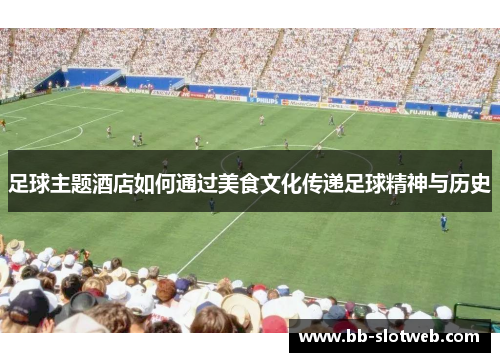 足球主题酒店如何通过美食文化传递足球精神与历史